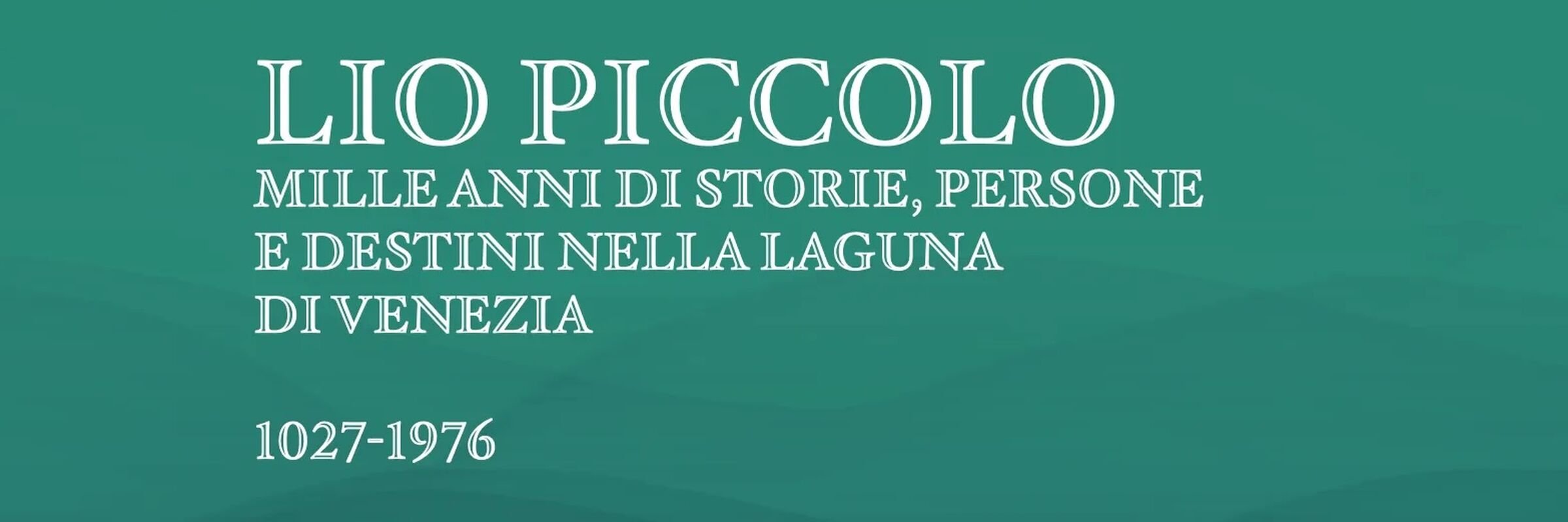 Testo scritto: Lio Piccolo. Mille anni di storie, persone e destini nella laguna di Venezia. 1027-1976. Sullo sfondo un colore verde acquamarina con onde stilizzate.